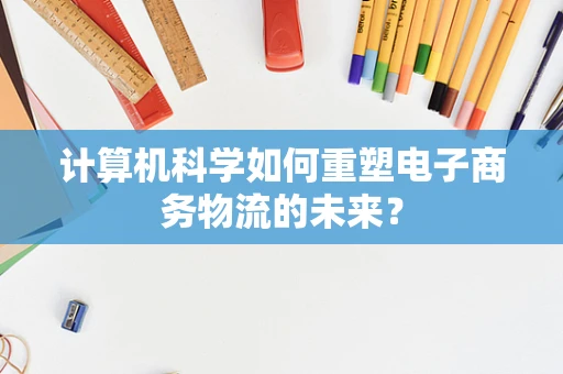 计算机科学如何重塑电子商务物流的未来？