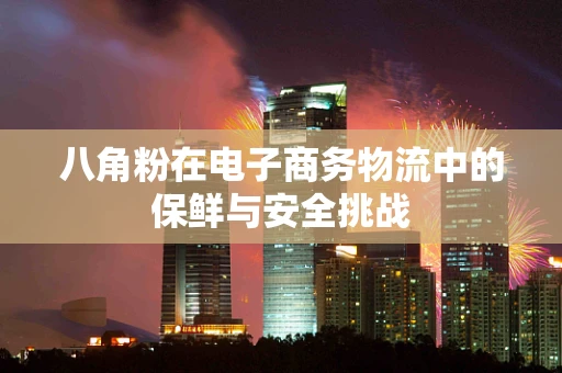 八角粉在电子商务物流中的保鲜与安全挑战