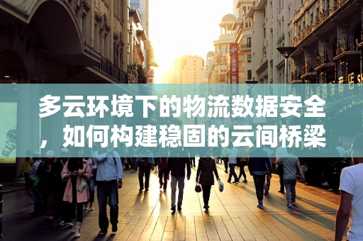 多云环境下的物流数据安全，如何构建稳固的云间桥梁？