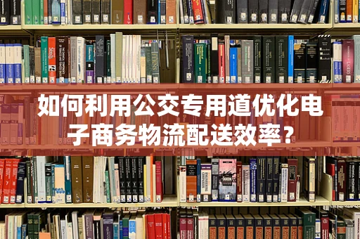 如何利用公交专用道优化电子商务物流配送效率？