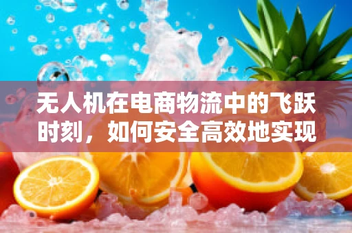 无人机在电商物流中的飞跃时刻，如何安全高效地实现最后一公里配送？