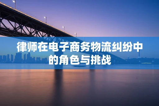 律师在电子商务物流纠纷中的角色与挑战
