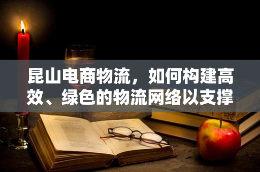 昆山电商物流，如何构建高效、绿色的物流网络以支撑‘双11’购物狂欢？