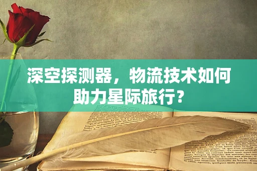 深空探测器，物流技术如何助力星际旅行？