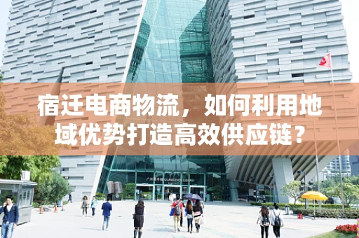 宿迁电商物流，如何利用地域优势打造高效供应链？