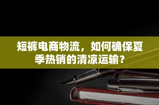 短裤电商物流，如何确保夏季热销的清凉运输？