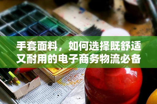 手套面料，如何选择既舒适又耐用的电子商务物流必备品？