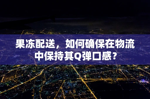 果冻配送，如何确保在物流中保持其Q弹口感？