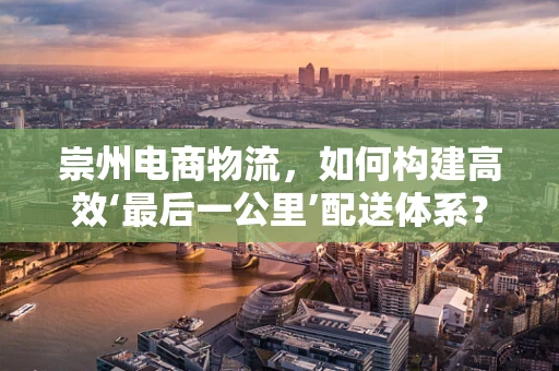 崇州电商物流，如何构建高效‘最后一公里’配送体系？