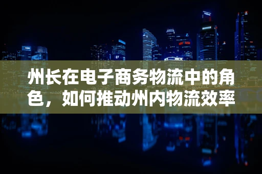 州长在电子商务物流中的角色，如何推动州内物流效率与创新的桥梁？