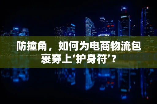 防撞角，如何为电商物流包裹穿上‘护身符’？