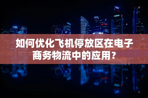 如何优化飞机停放区在电子商务物流中的应用？