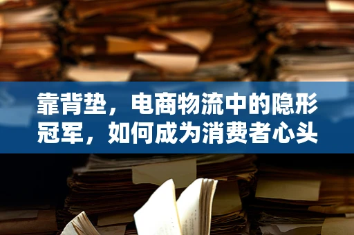 靠背垫，电商物流中的隐形冠军，如何成为消费者心头的‘好物’？