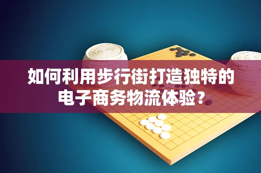 如何利用步行街打造独特的电子商务物流体验？