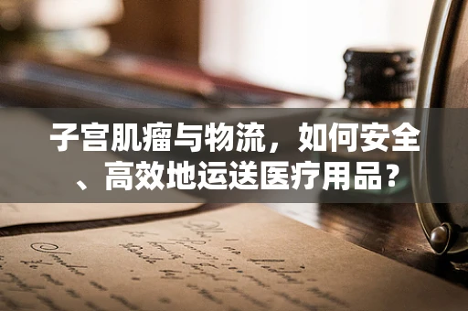子宫肌瘤与物流，如何安全、高效地运送医疗用品？
