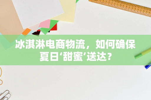 冰淇淋电商物流，如何确保夏日‘甜蜜’送达？