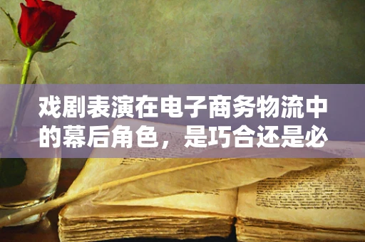 戏剧表演在电子商务物流中的幕后角色，是巧合还是必然？
