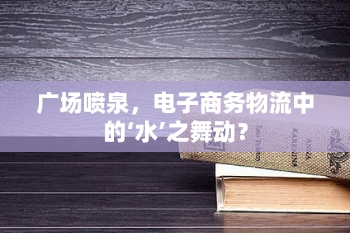 广场喷泉，电子商务物流中的‘水’之舞动？
