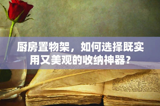 厨房置物架，如何选择既实用又美观的收纳神器？