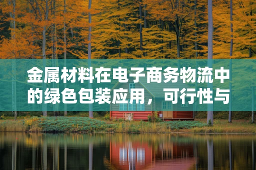 金属材料在电子商务物流中的绿色包装应用，可行性与挑战何在？