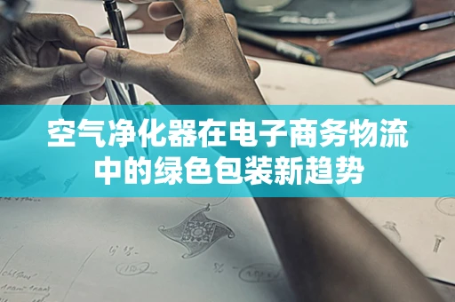 空气净化器在电子商务物流中的绿色包装新趋势
