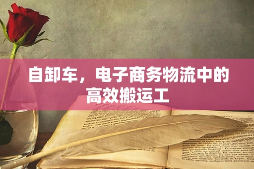 自卸车，电子商务物流中的高效搬运工