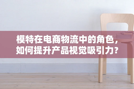 模特在电商物流中的角色，如何提升产品视觉吸引力？
