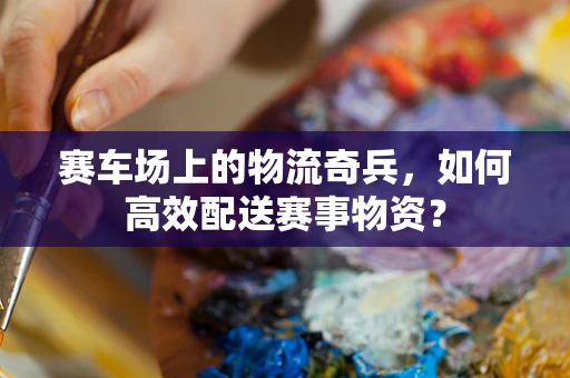 赛车场上的物流奇兵，如何高效配送赛事物资？