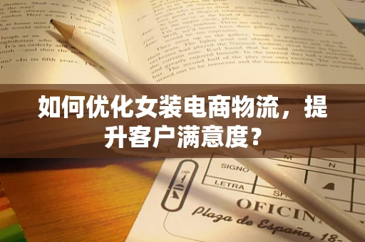 如何优化女装电商物流，提升客户满意度？