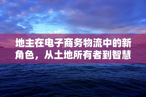 地主在电子商务物流中的新角色，从土地所有者到智慧物流枢纽的转变