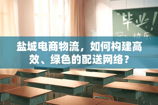 盐城电商物流，如何构建高效、绿色的配送网络？
