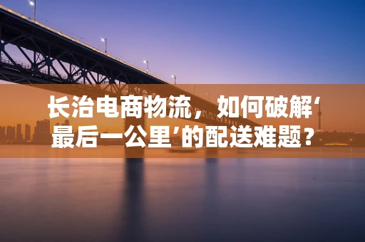长治电商物流，如何破解‘最后一公里’的配送难题？
