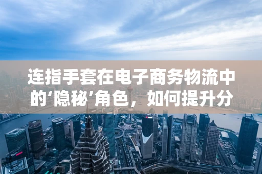 连指手套在电子商务物流中的‘隐秘’角色，如何提升分拣效率与员工保护？
