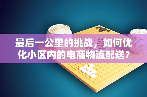 最后一公里的挑战，如何优化小区内的电商物流配送？