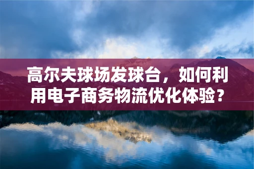 高尔夫球场发球台，如何利用电子商务物流优化体验？