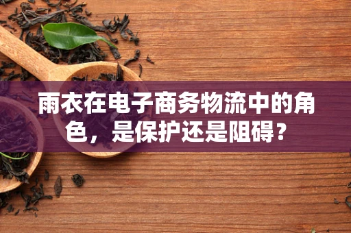雨衣在电子商务物流中的角色，是保护还是阻碍？