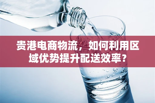 贵港电商物流，如何利用区域优势提升配送效率？
