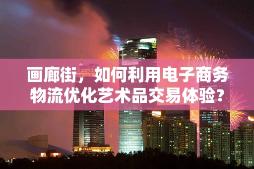 画廊街，如何利用电子商务物流优化艺术品交易体验？