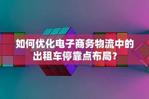 如何优化电子商务物流中的出租车停靠点布局？