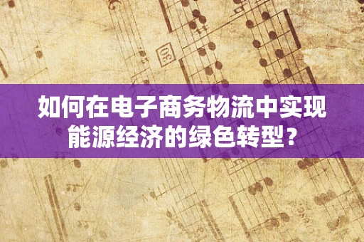 如何在电子商务物流中实现能源经济的绿色转型？