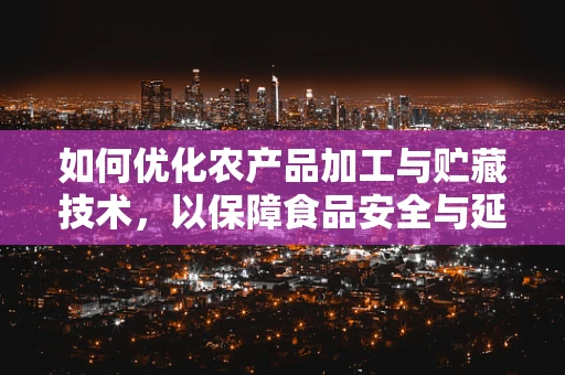 如何优化农产品加工与贮藏技术，以保障食品安全与延长保质期？