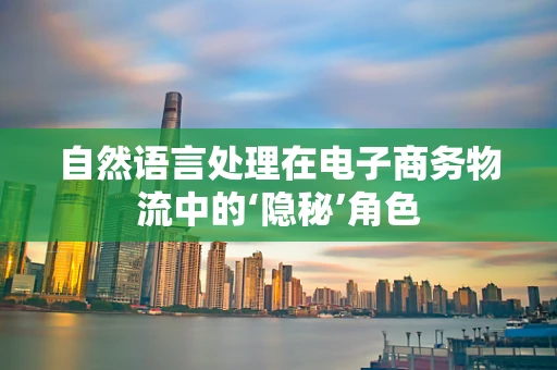 自然语言处理在电子商务物流中的‘隐秘’角色