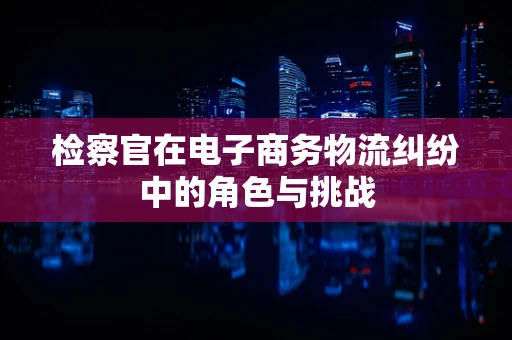 检察官在电子商务物流纠纷中的角色与挑战