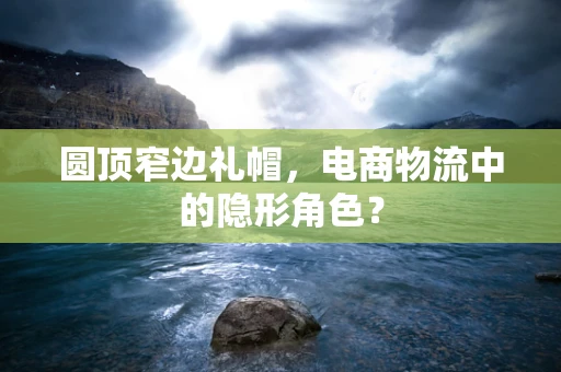 圆顶窄边礼帽，电商物流中的隐形角色？
