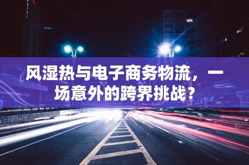 风湿热与电子商务物流，一场意外的跨界挑战？