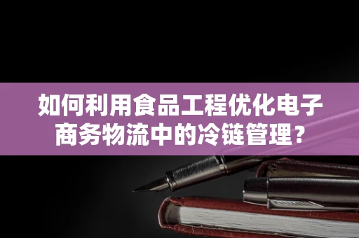 如何利用食品工程优化电子商务物流中的冷链管理？