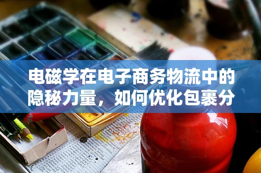 电磁学在电子商务物流中的隐秘力量，如何优化包裹分拣与追踪？