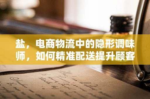 盐，电商物流中的隐形调味师，如何精准配送提升顾客满意度？