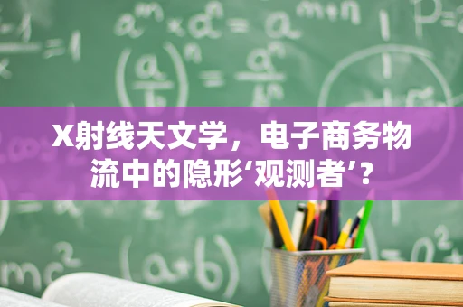 X射线天文学，电子商务物流中的隐形‘观测者’？