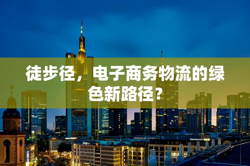 徒步径，电子商务物流的绿色新路径？
